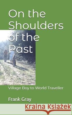 On the Shoulders of the Past: Village Boy to World Traveller Frank Gray 9781999601034 Graymark Publishing
