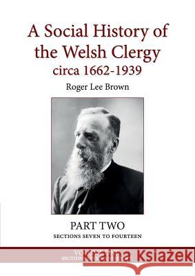 A Social History of the Welsh Clergy circa 1662-1939: PART TWO sections seven to fourteen. VOLUME ONE Brown, Roger Lee 9781999615642 Dr Roger L Brown