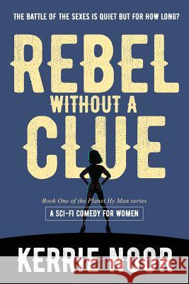 Rebel Without A Clue: A Sci Fi Comedy Where Women Rule Noor, Kerrie A. 9781999644703