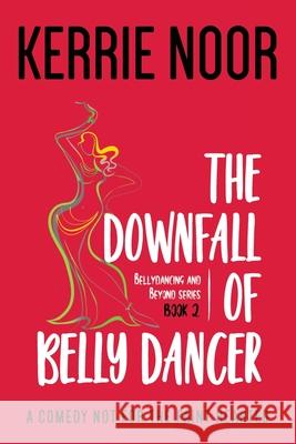 The Downfall Of A Bellydancer: A Comedy Not For The Fainthearted Noor, Kerrie 9781999644710 Kerrie Ross