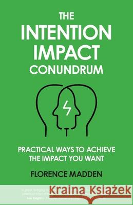 The Intention Impact Conundrum: Practical ways to achieve the impact you want Florence Madden 9781999646028