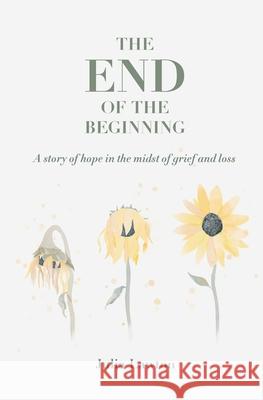 The End of the Beginning: A story of hope in the midst of grief and loss Julia Lawton 9781999648947 Imagine Publishing House