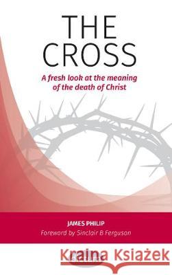 The Cross: A fresh look at the meaning of the death of Christ James Philip 9781999662110