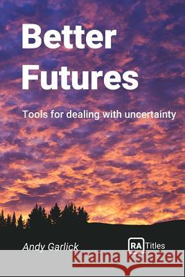Better Futures: Tools for dealing with uncertainty Garlick, Andy 9781999664503 RA Titles
