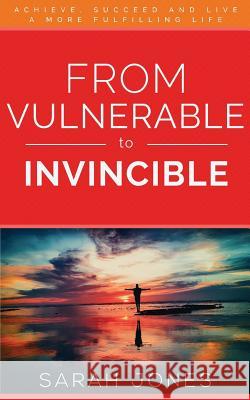 From Vulnerable to Invincible: Achieve, Succeed and Live a More Fulfilling Life Jones Sarah 9781999667207 Sarah Jones Communications