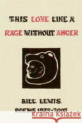 This Love Like a Rage Without Anger: Poems 1975 - 2005 Bill Lewis 9781999694807 Colony Publishing