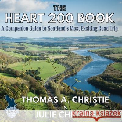 The Heart 200 Book: A Companion Guide to Scotland's Most Exciting Road Trip Thomas A. Christie Julie Christie 9781999696214