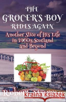 The Grocer's Boy Rides Again: Another Slice of His Life in 1960s Scotland and Beyond Robert Murray 9781999696245