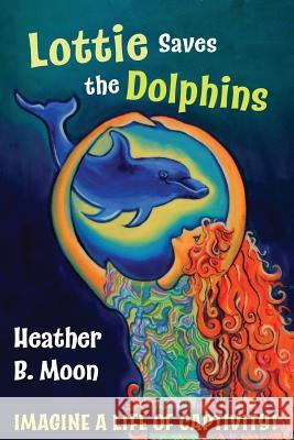 Lottie Saves the Dolphins: Imagine a life of captivity! Moon, Heather B. 9781999704346