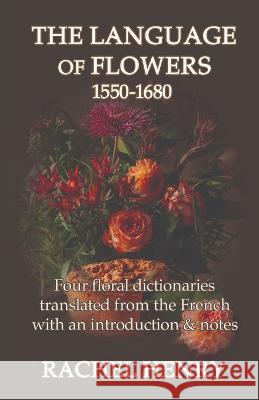 The Language of Flowers 1550-1680: Four floral dictionaries translated from the French with an introduction and notes Rachel Henry 9781999710767 Sphinx House