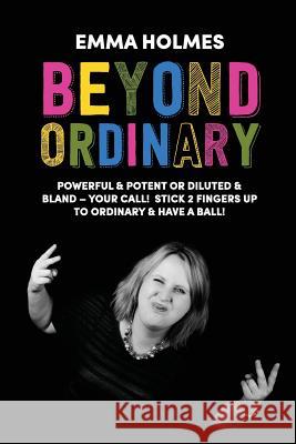 Beyond Ordinary: Powerful & Potent or Diluted & Bland - Your Call! Holmes L. Emma Spencer Kate 9781999722807