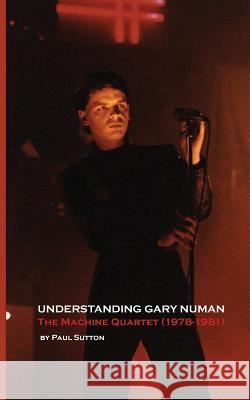Understanding Gary Numan: The Machine Quartet (1978-1981) Paul Sutton 9781999723118 Buffalo Books