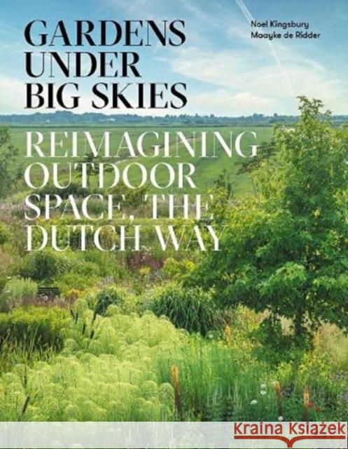 Gardens Under Big Skies: Reimagining Outdoor Space, the Dutch Way Noel Kingsbury 9781999734596