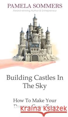 Building Castles In The Sky: How To Make Your Dreams Come True Pamela Sommers 9781999739164 Pamela Sommers