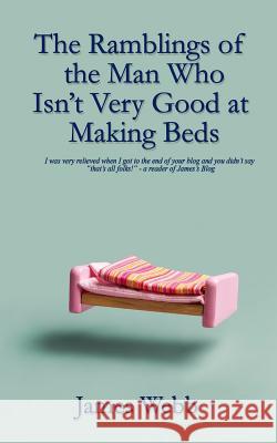 The Ramblings of the Man Who Isn't Very Good at Making Beds James Webb 9781999746445