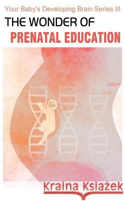 The Wonder of Prenatal Education: Why You Should Listen to Mozart and Sing to Your Baby While Pregnant Chong Chen 9781999760151 Brain & Life Publishing