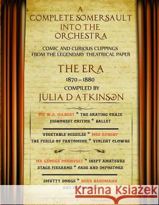 A Complete Somersault Into The Orchestra: Comic And Curious Clippings From The Legendary Theatrical Paper The Era, 1870-1880 Atkinson, Julia 9781999761097