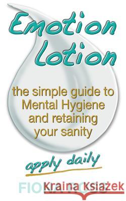 Emotion Lotion: The Simple Guide To Mental Hygiene And Retaining Your Sanity Ross, Fiona 9781999764173 Academy of Hypnotic Arts Ltd