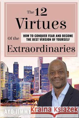 The 12 Virtues of the Extraordinaries: How to Conquer Fear and become the Best Version of Yourself Jimmy, Ayo 9781999768539