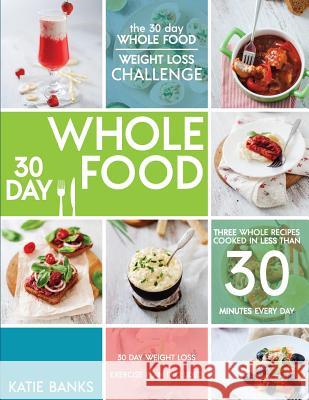 The 30 Day Whole Food Weight Loss Challenge: 30 Day Whole Food: Three Whole Recipes Cooked in Less than 30 Minutes Every Day: 30 Day Weight Loss Exerc Banks, Katie 9781999787301 Worldgoodfoods