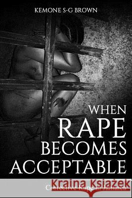 When Rape Becomes Acceptable: Corrective Rape in Jamaica Kemone S. G. Brown Tashana Brown-Parkes 9781999815295