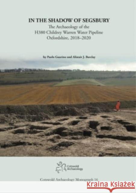 In the Shadow of Segsbury: The Archaeology of the H380 Childrey Warren Water Pipeline Oxfordshire, 2018–2020 Alistair Barclay 9781999822224