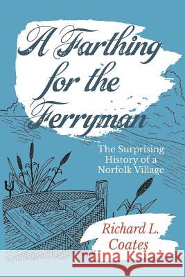A Farthing for the Ferryman: The Surprising History of a Norfolk Village Richard L Coates 9781999823627 Harpsden Press