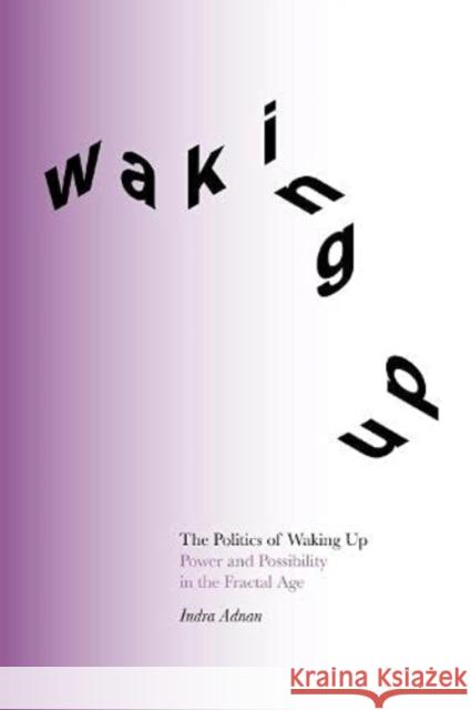 The Politics of Waking Up: Power and Possibility in the Fractal Age Indra Adnan 9781999836849