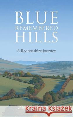 Blue Remembered Hills: A Radnorshire Journey James Roose-Evans 9781999837990