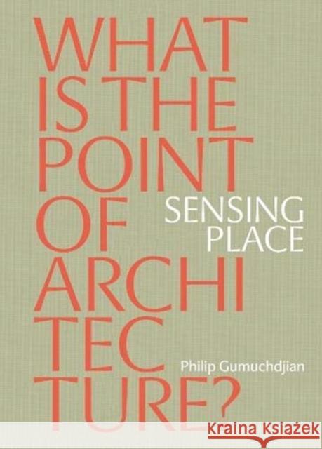 Sensing Place: What is the Point of Architecture? Philip Gumuchdjian 9781999858377