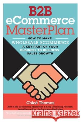 B2B eCommerce MasterPlan: How to make Wholesale eCommerce a key part of your Business to Business Sales Growth Chloe Thomas, Paul Dorey 9781999878801 Kernu Publishing