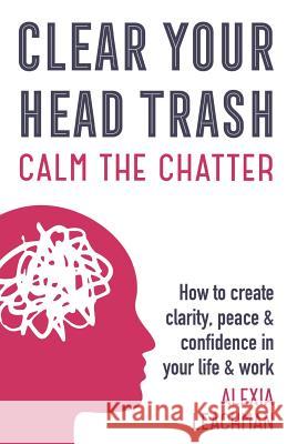 Clear Your Head Trash: How To Create Clarity, Peace & Confidence in Your Life & Work Leachman, Alexia 9781999891534 Mankai Media