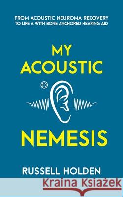 My Acoustic Nemesis: A personal account of life after an acoustic neuroma & the ups and downs of having a bone anchored hearing aid Holden, Russell K. 9781999893620 Pixel Tweaks