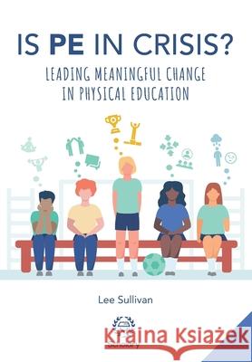 Is Physical Education in Crisis?: Leading a Much-Needed Change in Physical Education Lee Sullivan, Elizabeth Durden-Myers, Will Swaithes 9781999909239 Scholary