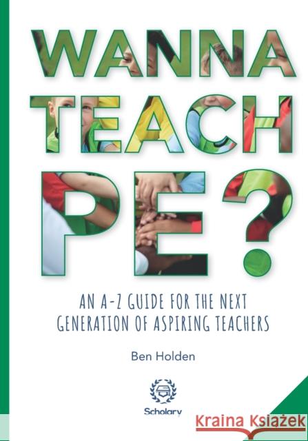 Wanna Teach PE?: An A-Z guide for the next generation of aspiring teachers Ben Holden 9781999909253 Scholary