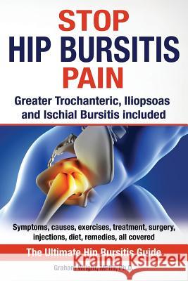 Stop Hip Bursitis Pain: Greater Trochanteric, Iliopsoas and Ischial Bursitis Graham Wright   9781999913533