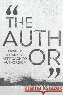 The Author: Towards a Marxist Approach to Authorship Michael Rosen 9781999923839 Michael Rosen