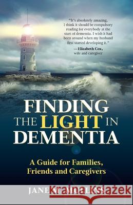 Finding the Light in Dementia: A Guide for Families, Friends and Caregivers Jane M. Mullins, Carole Fawcett 9781999926809 DUETcare Publishing