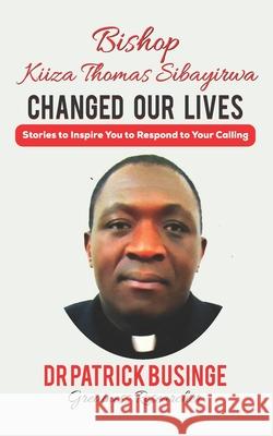 Bishop Kiiza Thomas Sibayirwa Changed Our Lives: Stories to Inspire You to Respond to Your Calling Patrick Businge 9781999949457 Greatness University Publishers