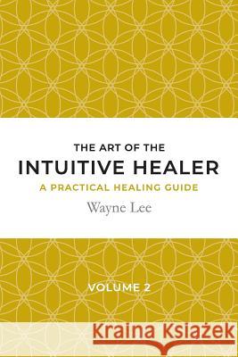 The art of the intuitive healer. Volume 2: a practical healing guide Lee, Wayne 9781999963019
