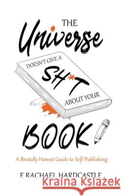 The Universe Doesn't Give A Sh*t About Your Book: A Brutally Honest Guide to Self-Publishing E. Rachael Hardcastle 9781999968878