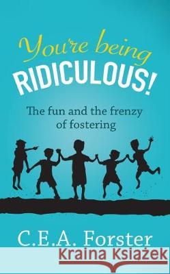 You're being ridiculous!: The fun and the frenzy of fostering C.E.A. Forster 9781999985806