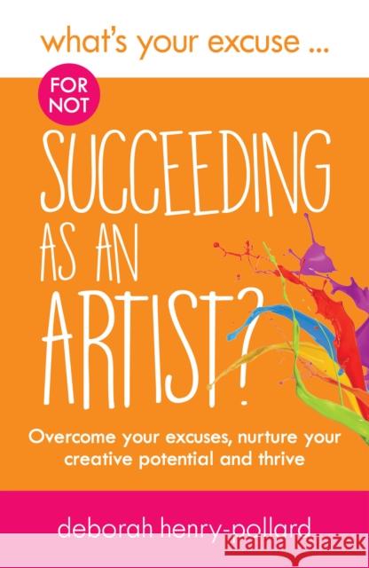 What's Your Excuse for not Succeeding as an Artist?: Overcome your excuses, nurture your creative potential and thrive Deborah Henry-Pollard   9781999986803