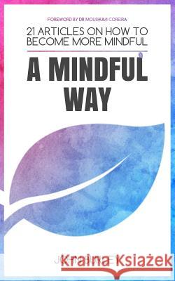 A Mindful Way: 21 Articles on How to Become More Mindful Mindfulness for Beginners John Burley 9781999995331 John Burley