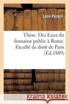 Thèse. Des Eaux Du Domaine Public À Rome. Faculté de Droit de Paris Pézeril, Léon 9782014062359 Hachette