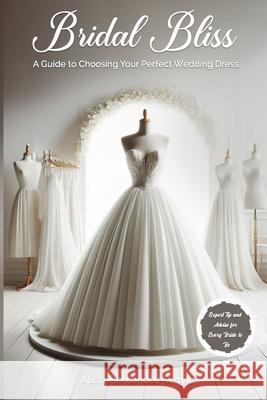 Bridal Bliss: A Guide to Choosing Your Perfect Wedding Dress Alicia Hernandez-Whyle 9782049047000 Success Publications Sar