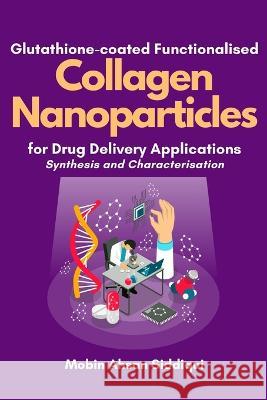 Glutathione-coated Functionalised Collagen Nanoparticles for Drug Delivery Applications: Synthesis and Characterisation Mobin Ahsan Siddiqui   9782050150867 Independent Author