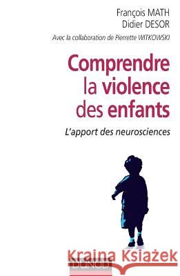 Comprendre la violence des enfants - L'apport des neurosciences: L'apport des neurosciences Fran?ois Math Didier Desor Pierrette Witkowski 9782100724963 Dunod