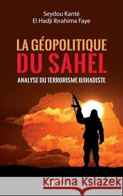 La géopolitique du Sahel: Analyse du terrorisme Djihadiste Kanté, Seydou, Faye, El Hadji Ibrahima 9782140307959 Editions L'Harmattan