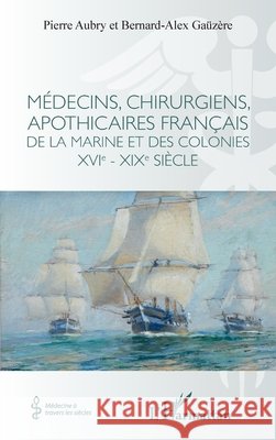 Médecins, chirurgiens, apothicaires français de la Marine et des colonies XVIe - XIXe siècle Aubry, Pierre, Gaüzère, Bernard-Alex 9782140311932